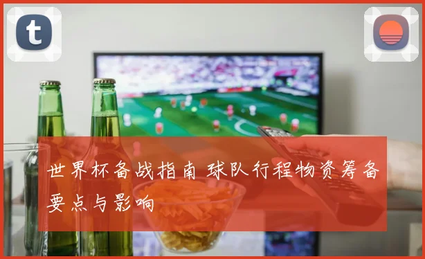 世界杯备战指南 球队行程物资筹备要点与影响