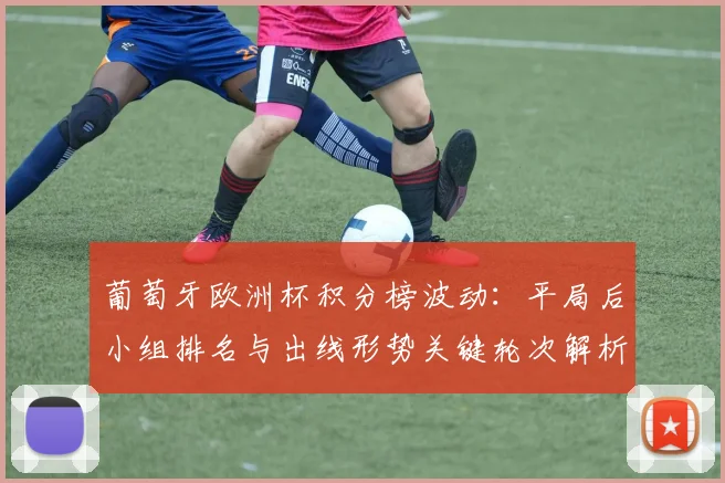 葡萄牙欧洲杯积分榜波动:平局后小组排名与出线形势关键轮次解析