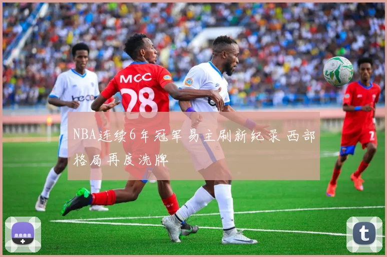 NBA连续6年冠军易主刷新纪录 西部格局再度洗牌