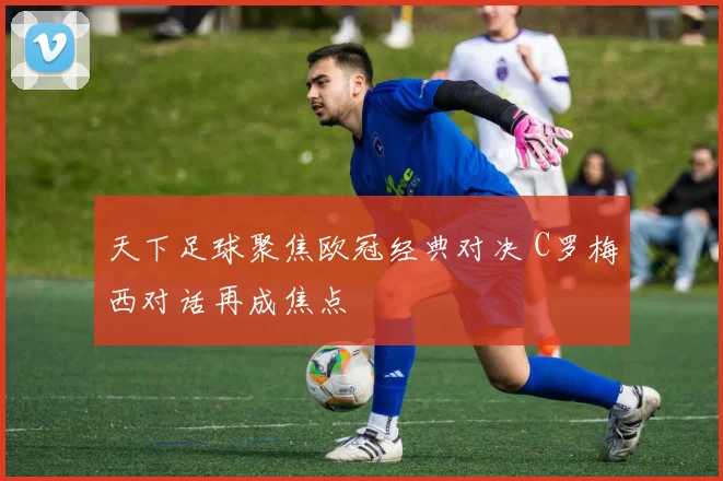 天下足球聚焦欧冠经典对决 C罗梅西对话再成焦点