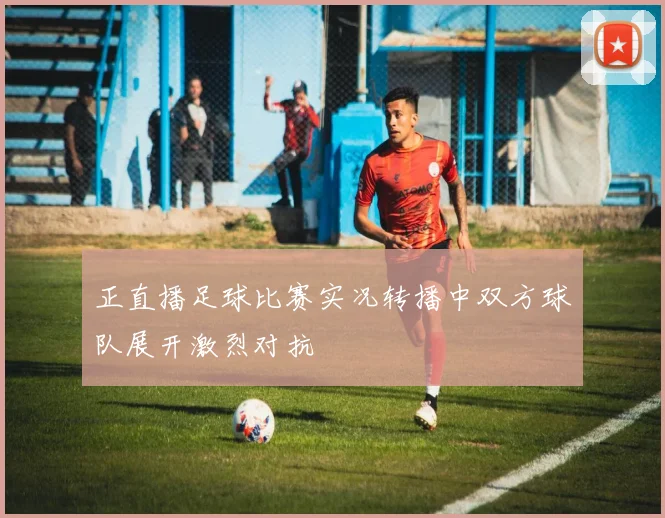 正直播足球比赛实况转播中双方球队展开激烈对抗