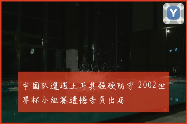 中国队遭遇土耳其强硬防守 2002世界杯小组赛遗憾告负出局