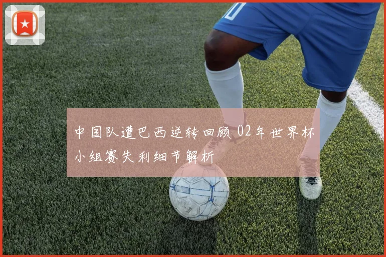 中国队遭巴西逆转回顾 02年世界杯小组赛失利细节解析