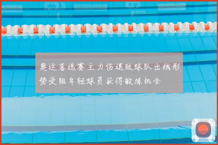奥运落选赛主力伤退致球队出线形势受阻年轻球员获得锻炼机会