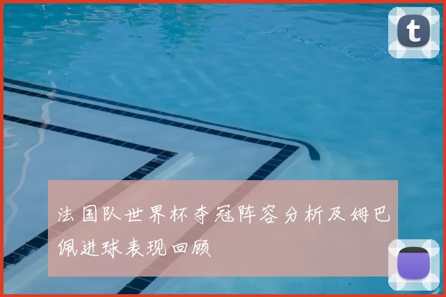 法国队世界杯夺冠阵容分析及姆巴佩进球表现回顾
