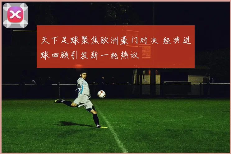天下足球聚焦欧洲豪门对决 经典进球回顾引发新一轮热议