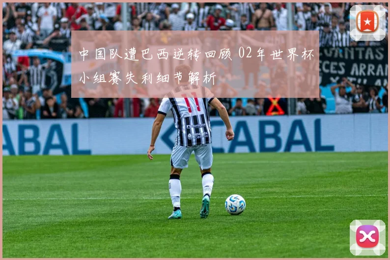 中国队遭巴西逆转回顾 02年世界杯小组赛失利细节解析