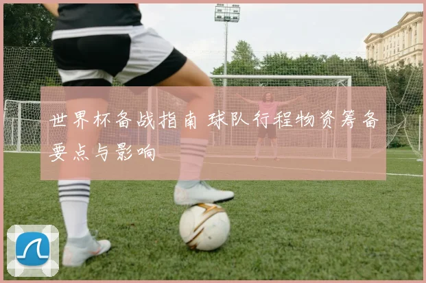 世界杯备战指南 球队行程物资筹备要点与影响