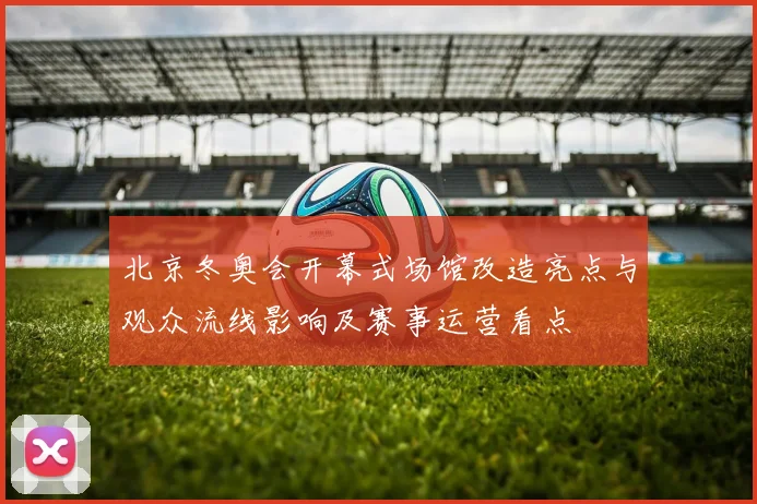 北京冬奥会开幕式场馆改造亮点与观众流线影响及赛事运营看点