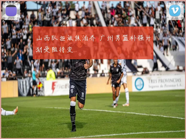 山西队拒放焦泊乔 广州男篮补强计划受阻待变