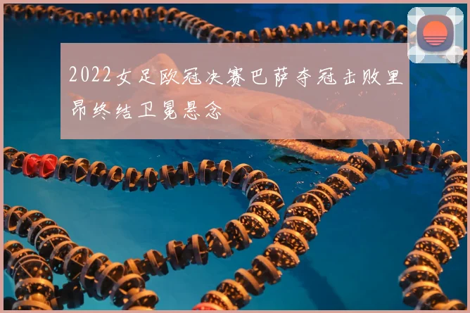 2022女足欧冠决赛巴萨夺冠击败里昂终结卫冕悬念