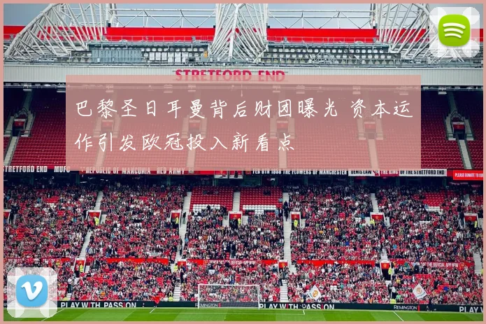 巴黎圣日耳曼背后财团曝光 资本运作引发欧冠投入新看点