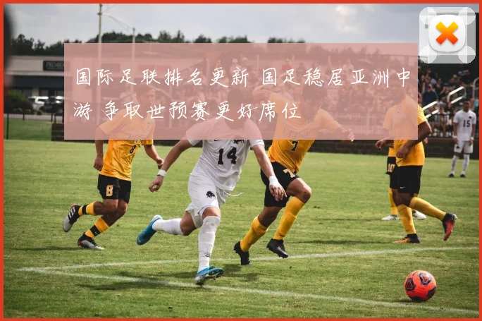 国际足联排名更新 国足稳居亚洲中游 争取世预赛更好席位