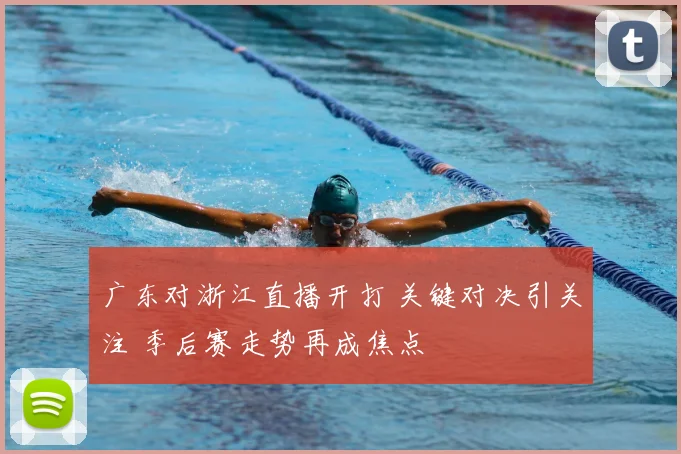 广东对浙江直播开打 关键对决引关注 季后赛走势再成焦点