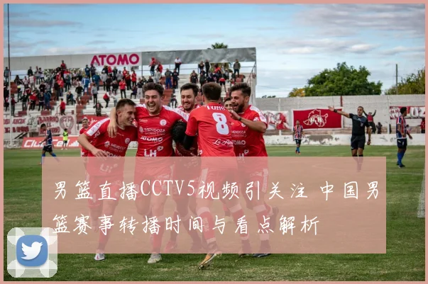 男篮直播CCTV5视频引关注 中国男篮赛事转播时间与看点解析