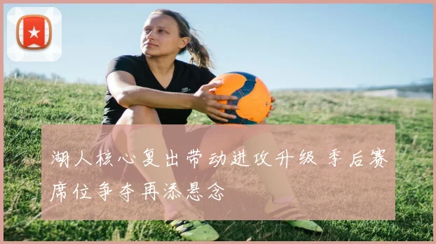 湖人核心复出带动进攻升级 季后赛席位争夺再添悬念