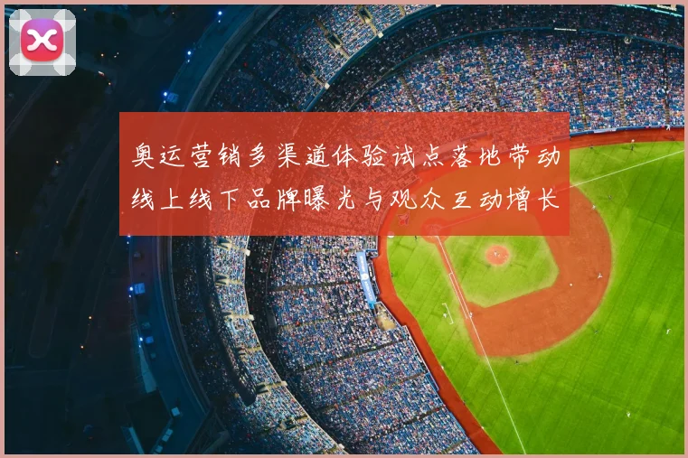 奥运营销多渠道体验试点落地带动线上线下品牌曝光与观众互动增长
