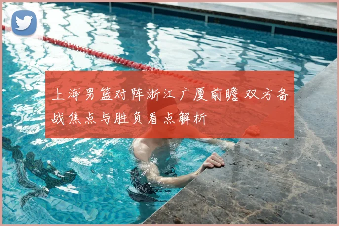 上海男篮对阵浙江广厦前瞻 双方备战焦点与胜负看点解析