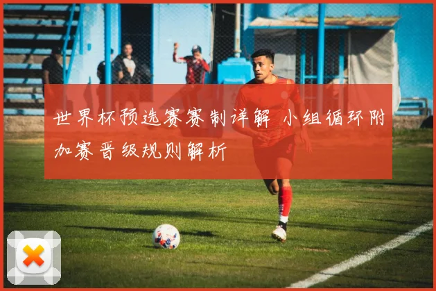 世界杯预选赛赛制详解 小组循环附加赛晋级规则解析