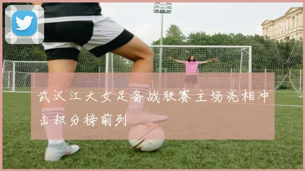 武汉江大女足备战联赛主场亮相冲击积分榜前列