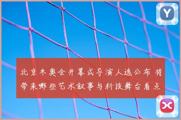 北京冬奥会开幕式导演人选公布 将带来哪些艺术叙事与科技舞台看点