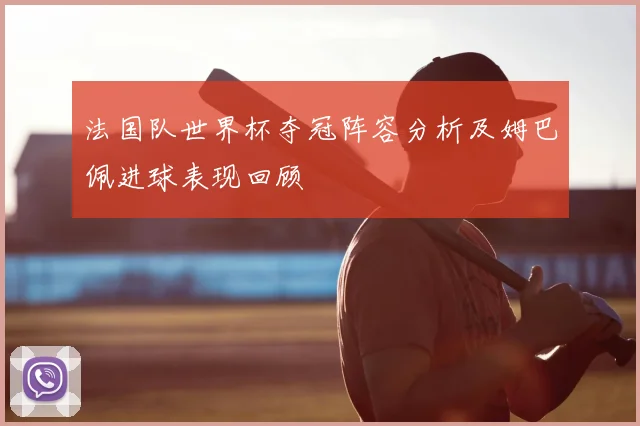 法国队世界杯夺冠阵容分析及姆巴佩进球表现回顾