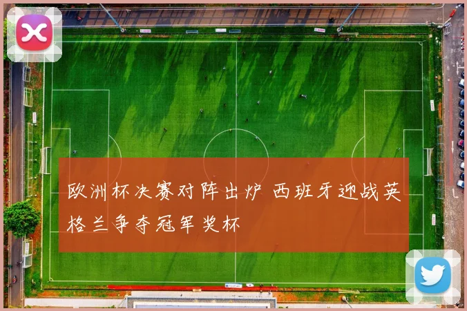 欧洲杯决赛对阵出炉 西班牙迎战英格兰争夺冠军奖杯