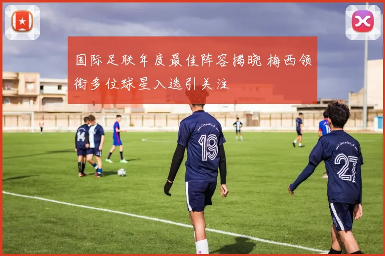 国际足联年度最佳阵容揭晓 梅西领衔多位球星入选引关注