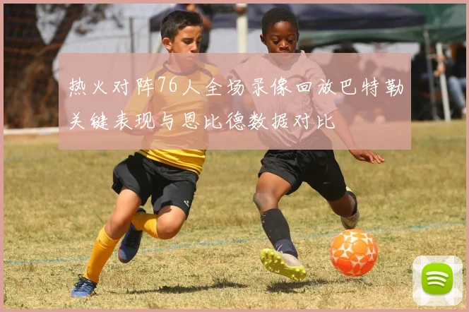 热火对阵76人全场录像回放巴特勒关键表现与恩比德数据对比