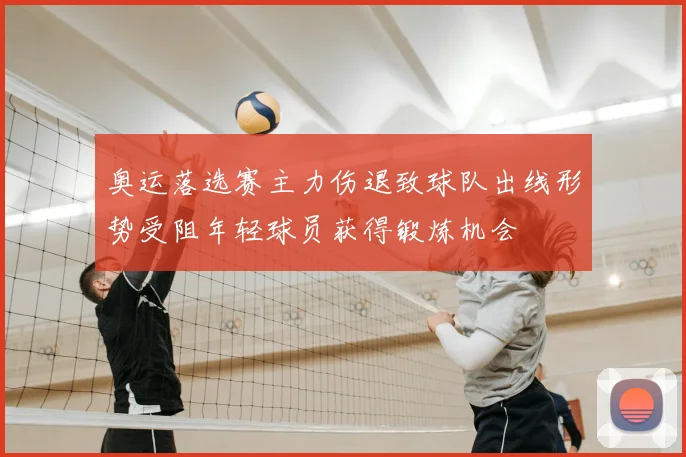 奥运落选赛主力伤退致球队出线形势受阻年轻球员获得锻炼机会