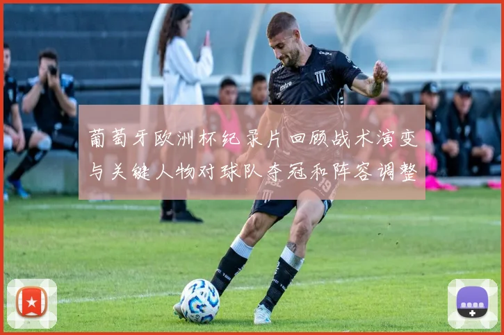 葡萄牙欧洲杯纪录片回顾战术演变与关键人物对球队夺冠和阵容调整影响