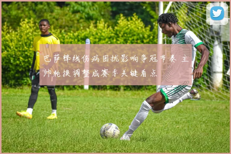 巴萨锋线伤病困扰影响争冠节奏 主帅轮换调整成赛季关键看点