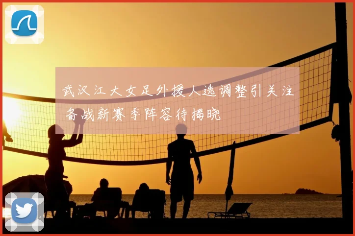 武汉江大女足外援人选调整引关注 备战新赛季阵容待揭晓