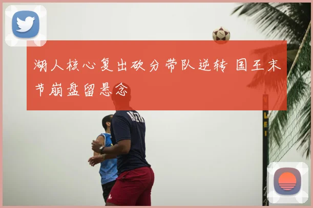 湖人核心复出砍分带队逆转 国王末节崩盘留悬念