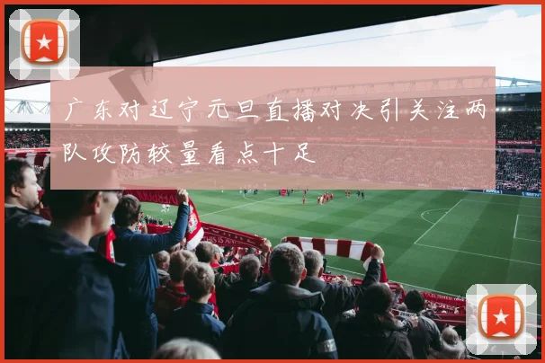 广东对辽宁元旦直播对决引关注两队攻防较量看点十足