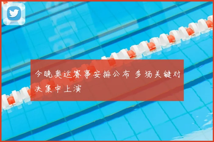 今晚奥运赛事安排公布 多场关键对决集中上演