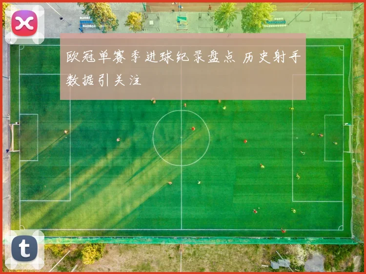 欧冠单赛季进球纪录盘点 历史射手数据引关注