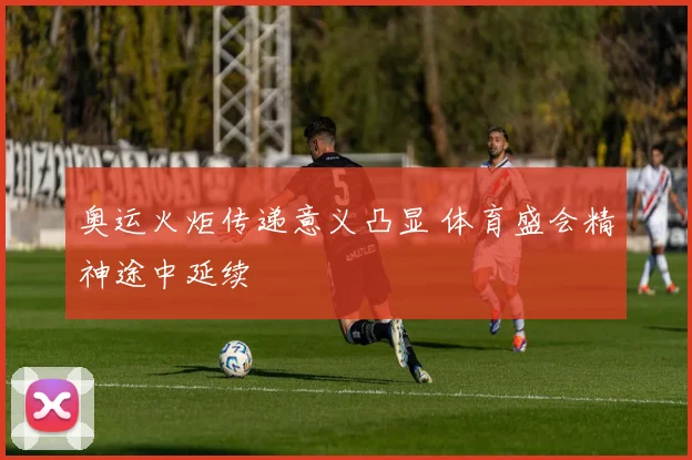 奥运火炬传递意义凸显 体育盛会精神途中延续