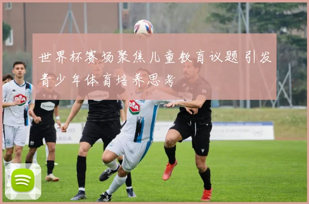 世界杯赛场聚焦儿童教育议题 引发青少年体育培养思考