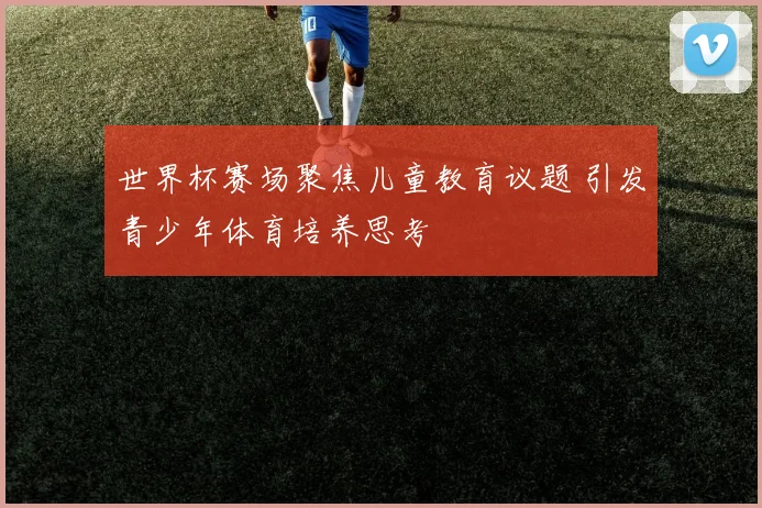 世界杯赛场聚焦儿童教育议题 引发青少年体育培养思考