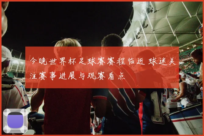 今晚世界杯足球赛赛程临近 球迷关注赛事进展与观赛看点