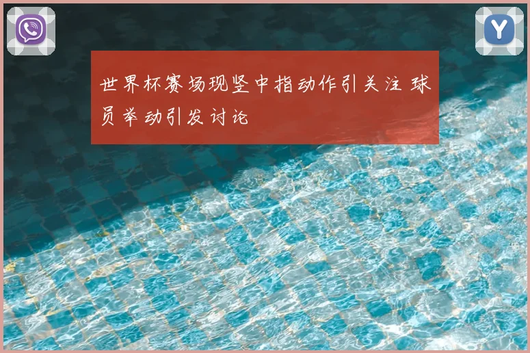 世界杯赛场现竖中指动作引关注 球员举动引发讨论