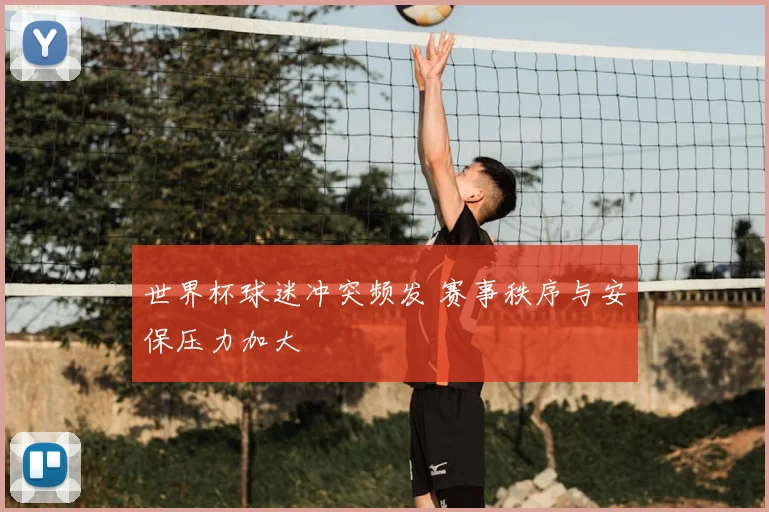 世界杯球迷冲突频发 赛事秩序与安保压力加大