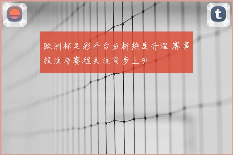 欧洲杯足彩平台分析热度升温 赛事投注与赛程关注同步上升