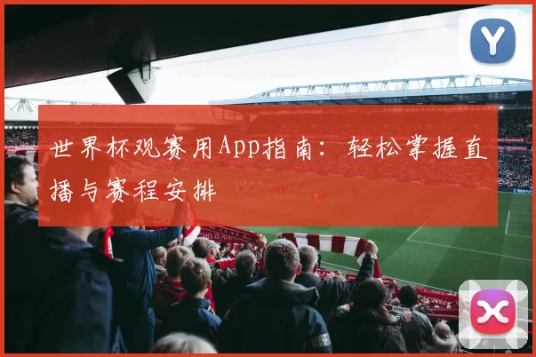 世界杯观赛用App指南：轻松掌握直播与赛程安排