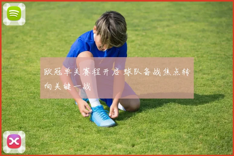 欧冠单关赛程开启 球队备战焦点转向关键一战